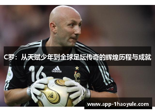 C罗：从天赋少年到全球足坛传奇的辉煌历程与成就