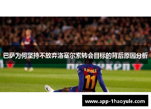 巴萨为何坚持不放弃洛塞尔索转会目标的背后原因分析