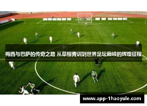 梅西与巴萨的传奇之路 从草根青训到世界足坛巅峰的辉煌征程