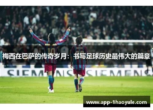 梅西在巴萨的传奇岁月：书写足球历史最伟大的篇章