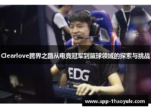 Clearlove跨界之路从电竞冠军到篮球领域的探索与挑战