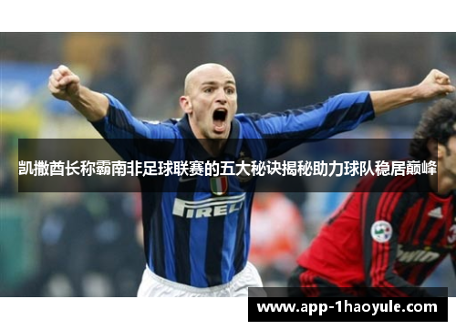 凯撒酋长称霸南非足球联赛的五大秘诀揭秘助力球队稳居巅峰