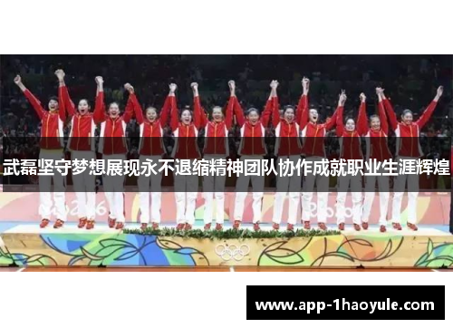 武磊坚守梦想展现永不退缩精神团队协作成就职业生涯辉煌