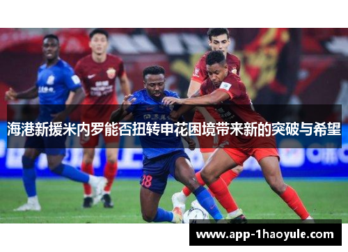 海港新援米内罗能否扭转申花困境带来新的突破与希望