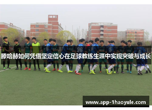 滕哈赫如何凭借坚定信心在足球教练生涯中实现突破与成长