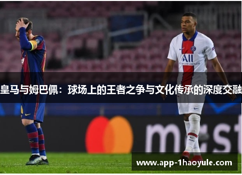 皇马与姆巴佩：球场上的王者之争与文化传承的深度交融