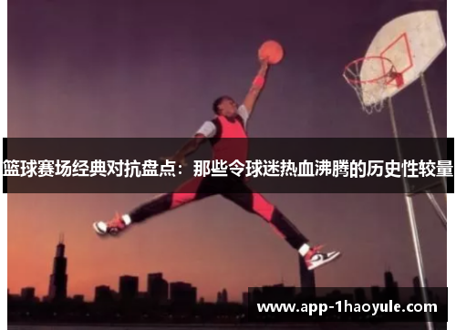 篮球赛场经典对抗盘点：那些令球迷热血沸腾的历史性较量