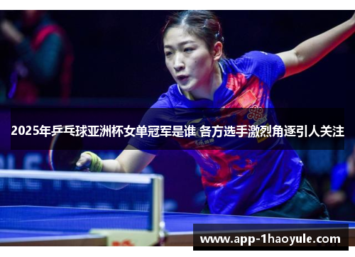 2025年乒乓球亚洲杯女单冠军是谁 各方选手激烈角逐引人关注