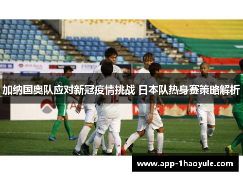 加纳国奥队应对新冠疫情挑战 日本队热身赛策略解析 加纳国奥队应对新冠疫情挑战 日本队热身赛策略解析
