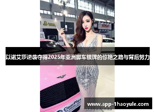 以诺艾莎逆袭夺得2025年亚洲脚车银牌的惊艳之路与背后努力