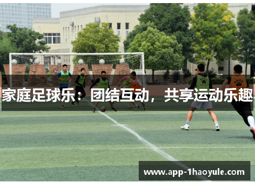 家庭足球乐:团结互动,共享运动乐趣 家庭足球乐:团结互动,共享运动乐趣