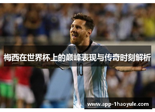 梅西在世界杯上的巅峰表现与传奇时刻解析