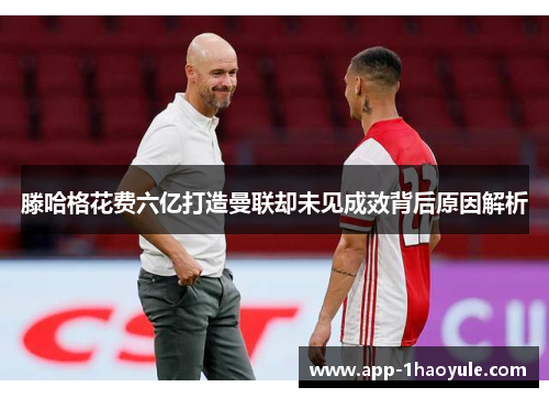 滕哈格花费六亿打造曼联却未见成效背后原因解析