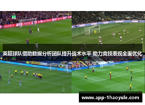 英超球队借助数据分析团队提升战术水平 助力竞技表现全面优化 英超球队借助数据分析团队提升战术水平 助力竞技表现全面优化