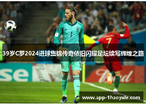 39岁C罗2024进球集锦传奇依旧闪耀足坛续写辉煌之路 39岁C罗2024进球集锦传奇依旧闪耀足坛续写辉煌之路