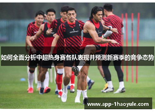 如何全面分析中超热身赛各队表现并预测新赛季的竞争态势
