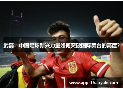 武磊：中国足球新兴力量如何突破国际舞台的高度？