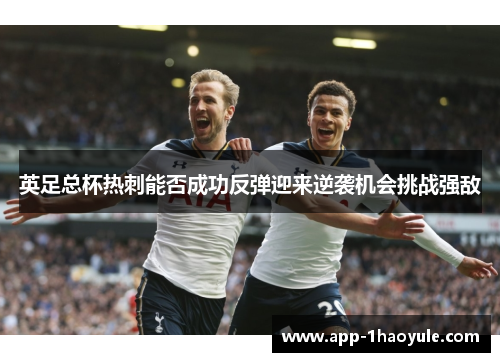 英足总杯热刺能否成功反弹迎来逆袭机会挑战强敌 英足总杯热刺能否成功反弹迎来逆袭机会挑战强敌