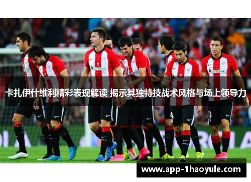 卡扎伊什维利精彩表现解读 揭示其独特技战术风格与场上领导力