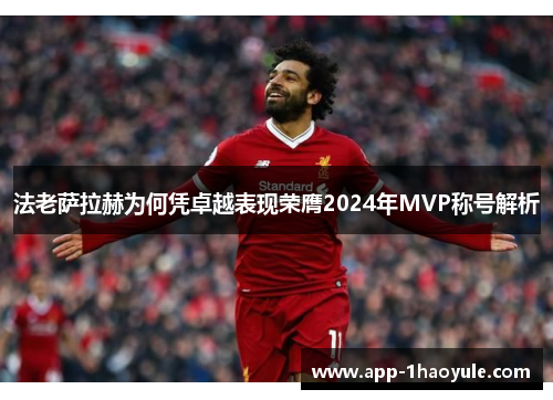 法老萨拉赫为何凭卓越表现荣膺2024年MVP称号解析