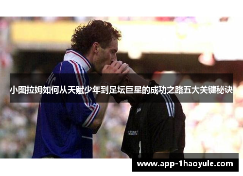 小图拉姆如何从天赋少年到足坛巨星的成功之路五大关键秘诀 小图拉姆如何从天赋少年到足坛巨星的成功之路五大关键秘诀