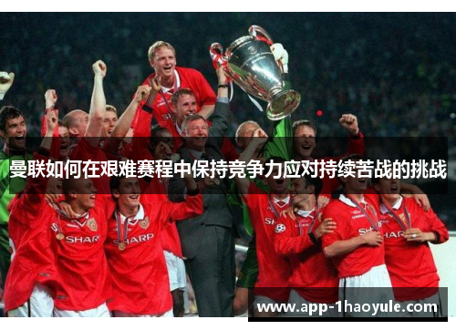 曼联如何在艰难赛程中保持竞争力应对持续苦战的挑战