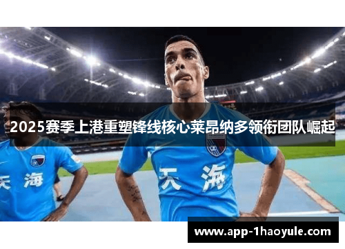 2025赛季上港重塑锋线核心莱昂纳多领衔团队崛起
