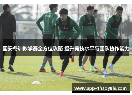 国安冬训教学赛全方位攻略 提升竞技水平与团队协作能力 国安冬训教学赛全方位攻略 提升竞技水平与团队协作能力