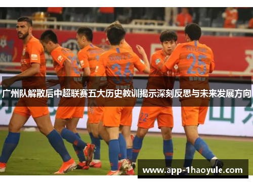 广州队解散后中超联赛五大历史教训揭示深刻反思与未来发展方向