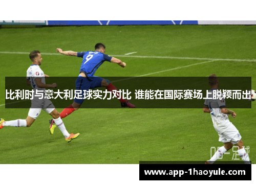 比利时与意大利足球实力对比 谁能在国际赛场上脱颖而出