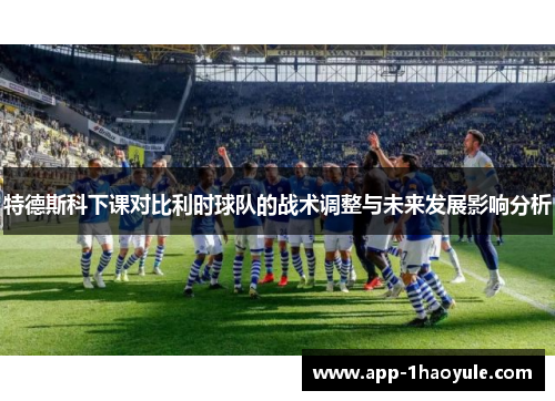 特德斯科下课对比利时球队的战术调整与未来发展影响分析 特德斯科下课对比利时球队的战术调整与未来发展影响分析