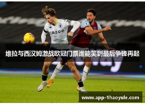 维拉与西汉姆激战欧冠门票谁能笑到最后争锋再起