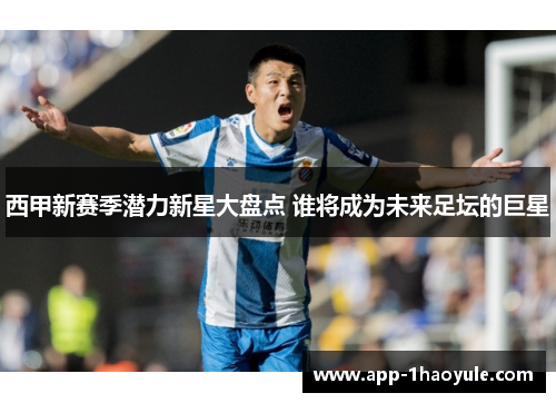 西甲新赛季潜力新星大盘点 谁将成为未来足坛的巨星 西甲新赛季潜力新星大盘点 谁将成为未来足坛的巨星