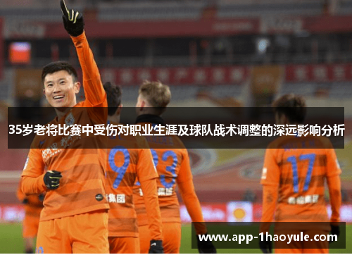 35岁老将比赛中受伤对职业生涯及球队战术调整的深远影响分析