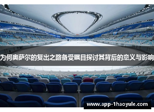 为何奥萨尔的复出之路备受瞩目探讨其背后的意义与影响