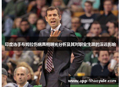 印度选手布姆拉伤病真相曝光分析及其对职业生涯的深远影响