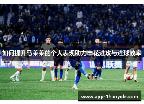 如何提升马莱莱的个人表现助力申花进攻与进球效率