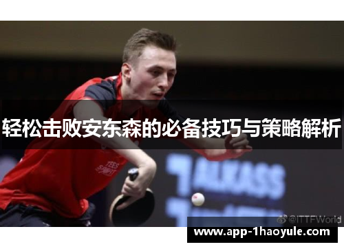 轻松击败安东森的必备技巧与策略解析 轻松击败安东森的必备技巧与策略解析