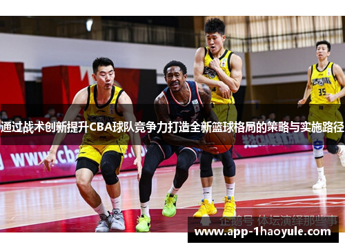 通过战术创新提升CBA球队竞争力打造全新篮球格局的策略与实施路径