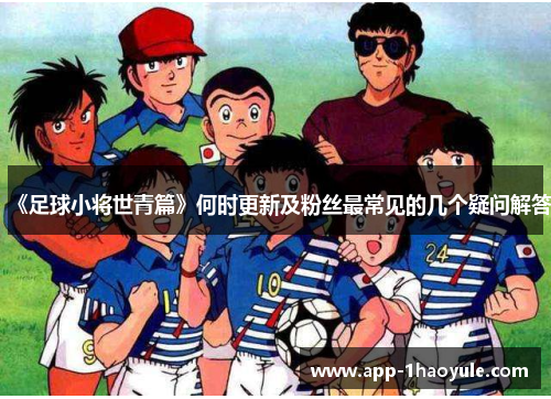 《足球小将世青篇》何时更新及粉丝最常见的几个疑问解答