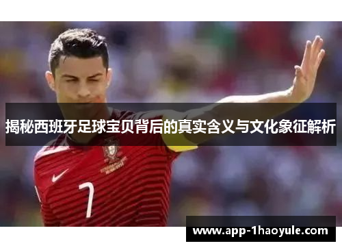 揭秘西班牙足球宝贝背后的真实含义与文化象征解析