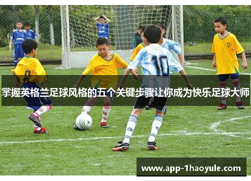 掌握英格兰足球风格的五个关键步骤让你成为快乐足球大师 掌握英格兰足球风格的五个关键步骤让你成为快乐足球大师