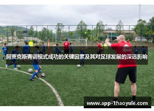 阿贾克斯青训模式成功的关键因素及其对足球发展的深远影响 阿贾克斯青训模式成功的关键因素及其对足球发展的深远影响