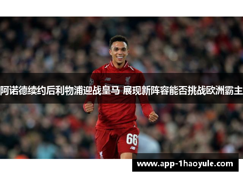 阿诺德续约后利物浦迎战皇马 展现新阵容能否挑战欧洲霸主