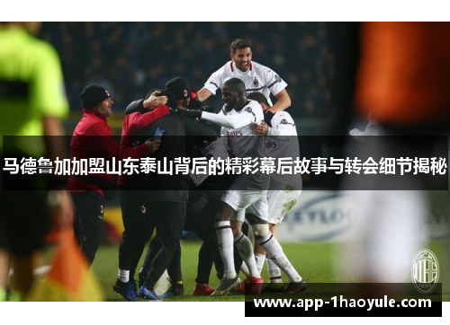马德鲁加加盟山东泰山背后的精彩幕后故事与转会细节揭秘