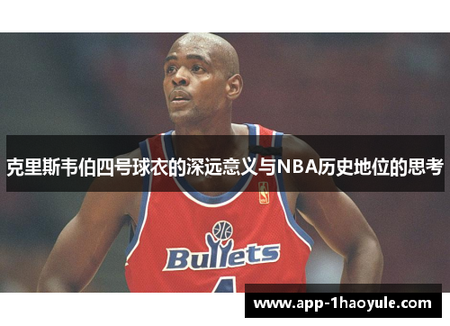 克里斯韦伯四号球衣的深远意义与NBA历史地位的思考