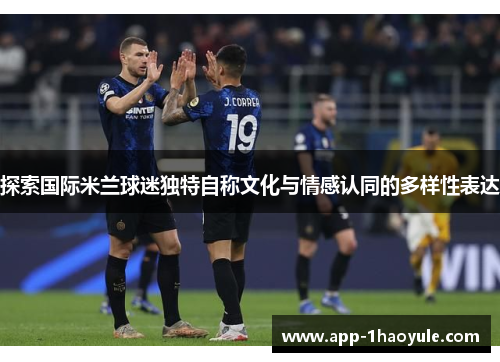 探索国际米兰球迷独特自称文化与情感认同的多样性表达