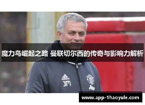 魔力鸟崛起之路 曼联切尔西的传奇与影响力解析
