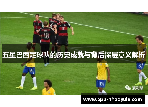 五星巴西足球队的历史成就与背后深层意义解析
