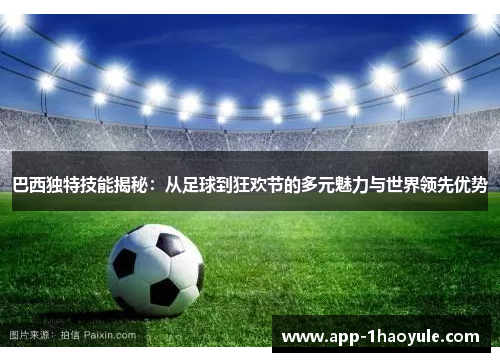 巴西独特技能揭秘:从足球到狂欢节的多元魅力与世界领先优势 巴西独特技能揭秘:从足球到狂欢节的多元魅力与世界领先优势